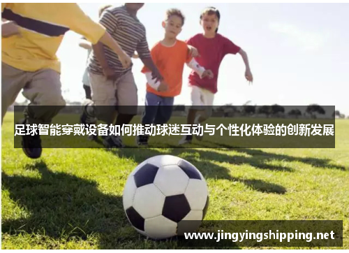 足球智能穿戴设备如何推动球迷互动与个性化体验的创新发展