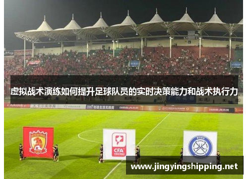 虚拟战术演练如何提升足球队员的实时决策能力和战术执行力
