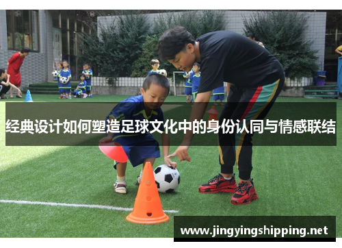 经典设计如何塑造足球文化中的身份认同与情感联结