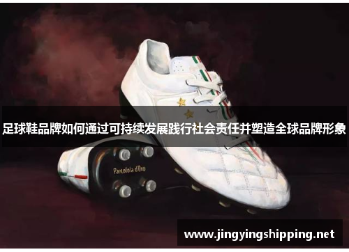 足球鞋品牌如何通过可持续发展践行社会责任并塑造全球品牌形象